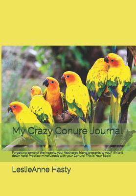 Download My Crazy Conure Journal: Forgetting Some of the Insanity Your Feathered Friend Presents to You? Write It Down Here! Practice Mindfulness with Your Conure! This Is Your Book! - Leslieanne Hasty | PDF