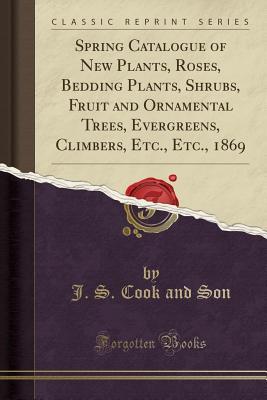 Read Spring Catalogue of New Plants, Roses, Bedding Plants, Shrubs, Fruit and Ornamental Trees, Evergreens, Climbers, Etc., Etc., 1869 (Classic Reprint) - J S Cook and Son file in PDF