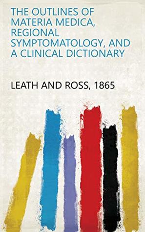 Full Download The Outlines of Materia Medica, Regional Symptomatology, and a Clinical Dictionary - 1865 Leath and Ross file in ePub