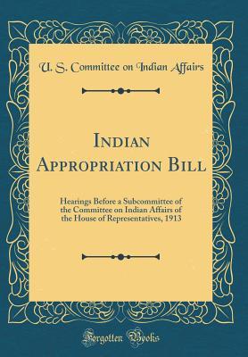 Read Online Indian Appropriation Bill: Hearings Before a Subcommittee of the Committee on Indian Affairs of the House of Representatives, 1913 (Classic Reprint) - U.S. Committee on Indian Affairs file in PDF