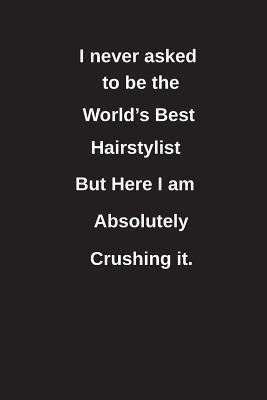 Download I Never Asked to Be the World's Best Hairstylist But Here I Am Absolutely Crushing It.: Blank Lined Notebook / Journal Gift Idea - Clayne Publishing | ePub