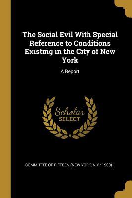 Download The Social Evil with Special Reference to Conditions Existing in the City of New York: A Report - N Y 1900) Commi Of Fifteen (New York | ePub