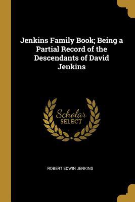 Read Online Jenkins Family Book; Being a Partial Record of the Descendants of David Jenkins - Robert Edwin Jenkins | ePub