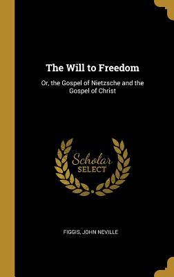 Full Download The Will to Freedom: Or, the Gospel of Nietzsche and the Gospel of Christ - Figgis John Neville | PDF