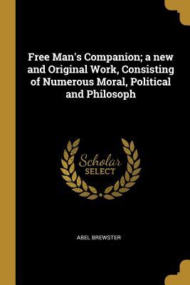 Read Online Free Man's Companion; A New and Original Work, Consisting of Numerous Moral, Political and Philosoph - Abel Brewster | PDF