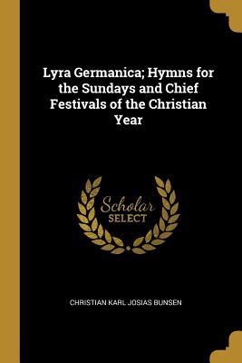 Read Lyra Germanica; Hymns for the Sundays and Chief Festivals of the Christian Year - Christian Karl Josias von Bunsen file in ePub