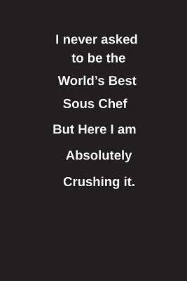 Read I Never Asked to Be the World's Best Sous Chef But Here I Am Absolutely Crushing It.: Blank Lined Notebook / Journal Gift Idea - Clayne Publishing | PDF