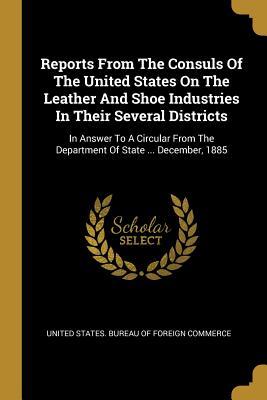 Read Online Reports from the Consuls of the United States on the Leather and Shoe Industries in Their Several Districts: In Answer to a Circular from the Department of State  December, 1885 - United States Bureau of Foreign Commerc file in PDF