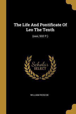 Download The Life And Pontificate Of Leo The Tenth: (xxxi, 502 P.) - William Roscoe | PDF