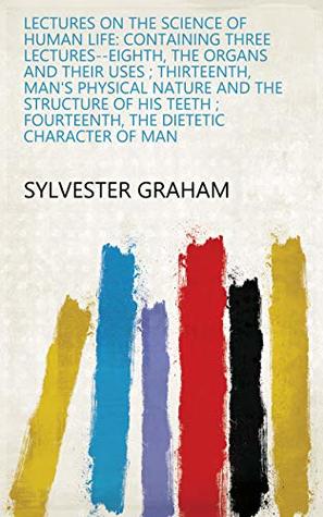 Full Download Lectures on the Science of Human Life: Containing Three Lectures--eighth, the Organs and Their Uses ; Thirteenth, Man's Physical Nature and the Structure  ; Fourteenth, the Dietetic Character of Man - Sylvester Graham file in ePub