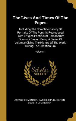 Full Download The Lives And Times Of The Popes: Including The Complete Gallery Of Portraits Of The Pontiffs Reproduced From Effigies Pontificum Romanorum Dominici Basae: Being A Series Of Volumes Giving The History Of The World During The Christian Era; Volume 1 - Artaud De Montor file in ePub