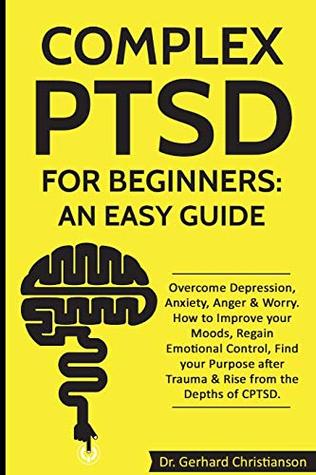 Download Complex PTSD for Beginners: an Easy Guide: Overcome Depression, Anxiety, Anger & Worry. How to Improve your Moods, Regain Emotional Control, Find your Purpose after Trauma & Rise from CPTSD - Dr. Gerhard Christianson | ePub