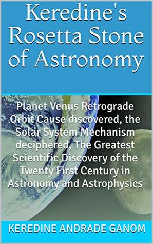 Download Keredine's Rosetta Stone of Astronomy: Planet Venus Retrograde Orbit Cause discovered, Solar System Mechanism deciphered, The Greatest Discovery of the Century in Astronomy & Astrophysics - Keredine Andrade Ganom | PDF