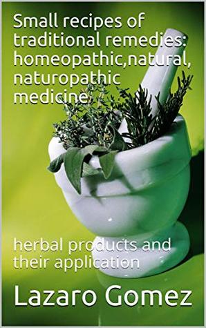 Read Online Small recipes of traditional remedies: homeopathic,natural, naturopathic medicine: herbal products and their application - Lazaro Gomez file in PDF