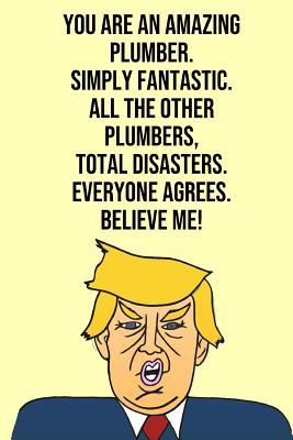 Full Download You Are An Amazing Plumber Simply Fantastic All the Other Plumbers Total Disasters Everyone Agree Believe Me: Donald Trump 110-Page Blank Plumber Gag Gift Idea Better Than A Card -  | ePub