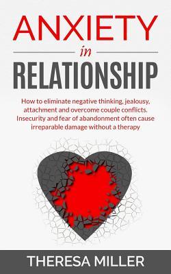 Read Anxiety in Relationship: How To Eliminate Negative Thinking, Jealousy, Attachment And Overcome Couple Conflicts. Insecurity And Fear Of Abandonment Often Cause Irreparable Damage Without A Therapy - Help Yourself Understanding Your Partner - Theresa Miller | PDF