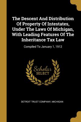 Read Online The Descent And Distribution Of Property Of Intestates, Under The Laws Of Michigan, With Leading Features Of The Inheritance Tax Law: Compiled To January 1, 1912 - Detroit Trust Company file in ePub