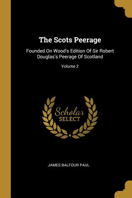Full Download The Scots Peerage: Founded On Wood's Edition Of Sir Robert Douglas's Peerage Of Scotland; Volume 2 - James Balfour Paul file in PDF