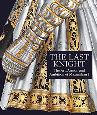 Read Online The Last Knight: The Art, Armor, and Ambition of Maximilian I - Pierre Terjanian | PDF