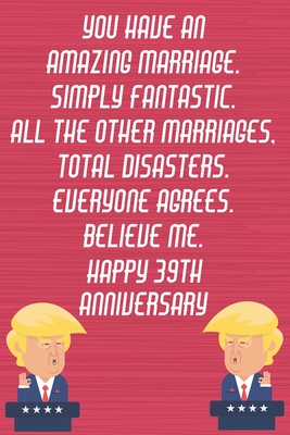 Download You Have An Amazing Marriage Simply Fantastic All The Other Marriages Total Disasters Everyone Agrees Believe Me Happy 39th Anniversary: Funny Donald Trump Anniversary Card / Journal / Notebook Gag Gift Idea Way Better Then A Card (6x9 - 110 Lined Pages) -  file in ePub
